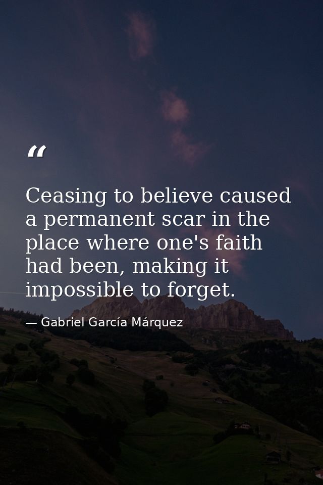Ceasing to believe caused a permanent scar in the place where one's faith had been, making it impossible to forget. — Gabriel García Márquez