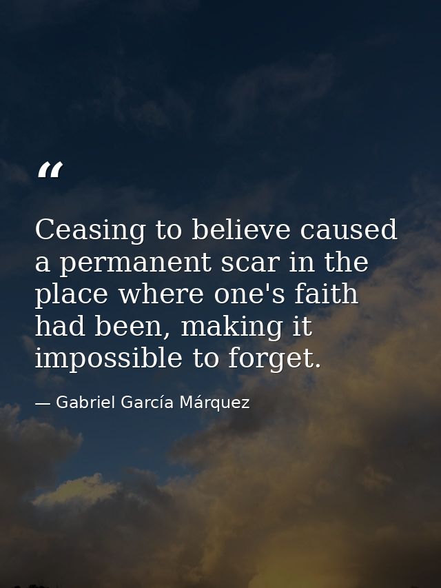 Ceasing to believe caused a permanent scar in the place where one's faith had been, making it impossible to forget. — Gabriel García Márquez