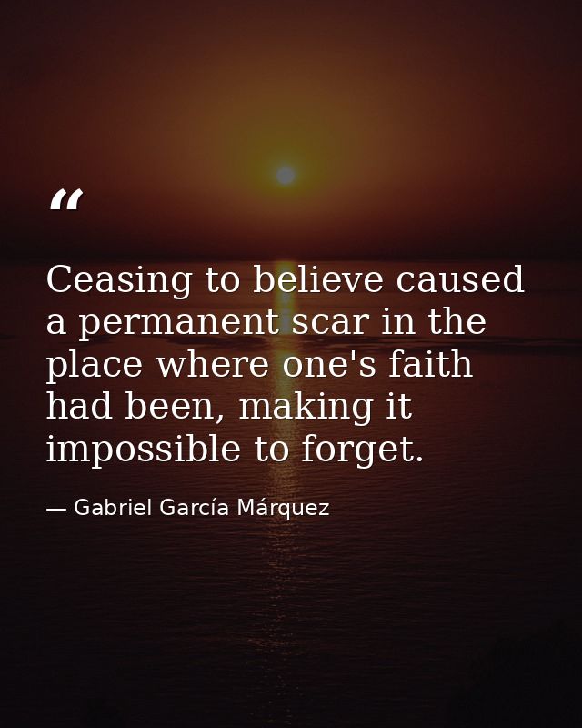 Ceasing to believe caused a permanent scar in the place where one's faith had been, making it impossible to forget. — Gabriel García Márquez