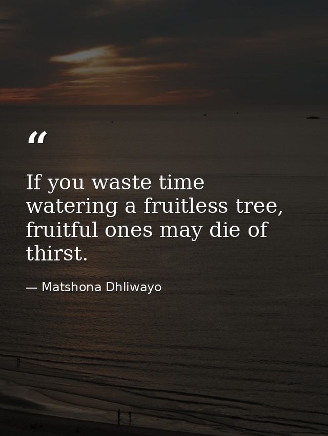 If you waste time watering a fruitless tree, fruitful ones may die of thirst. — Matshona Dhliwayo