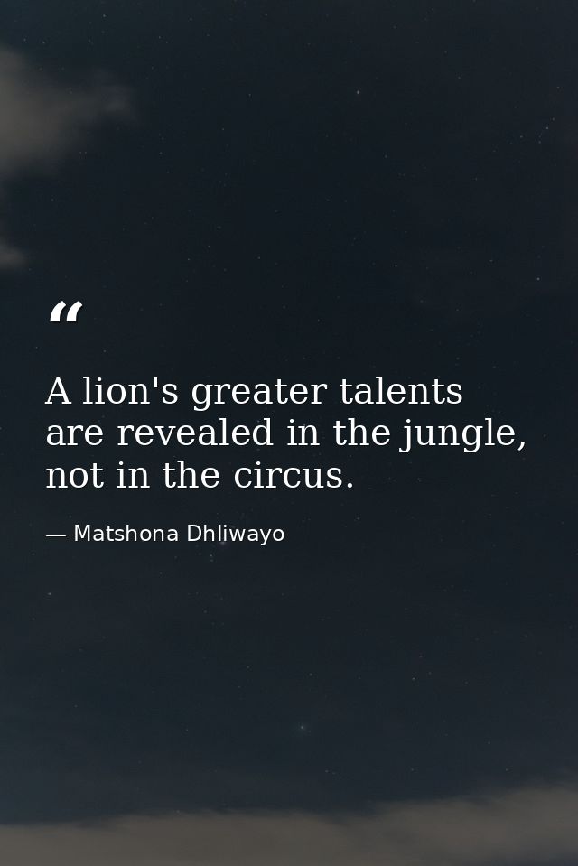 A lion's greater talents are revealed in the jungle, not in the circus. — Matshona Dhliwayo