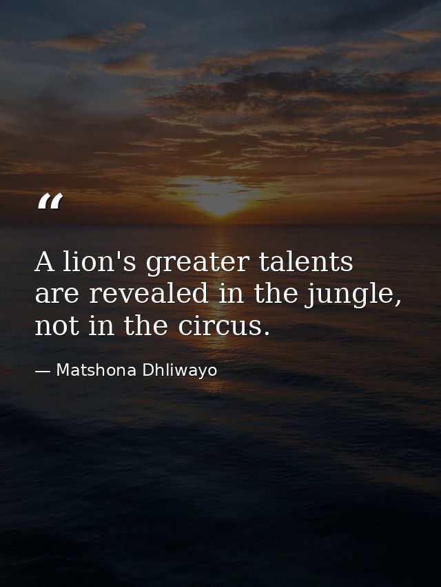 A lion's greater talents are revealed in the jungle, not in the circus. — Matshona Dhliwayo