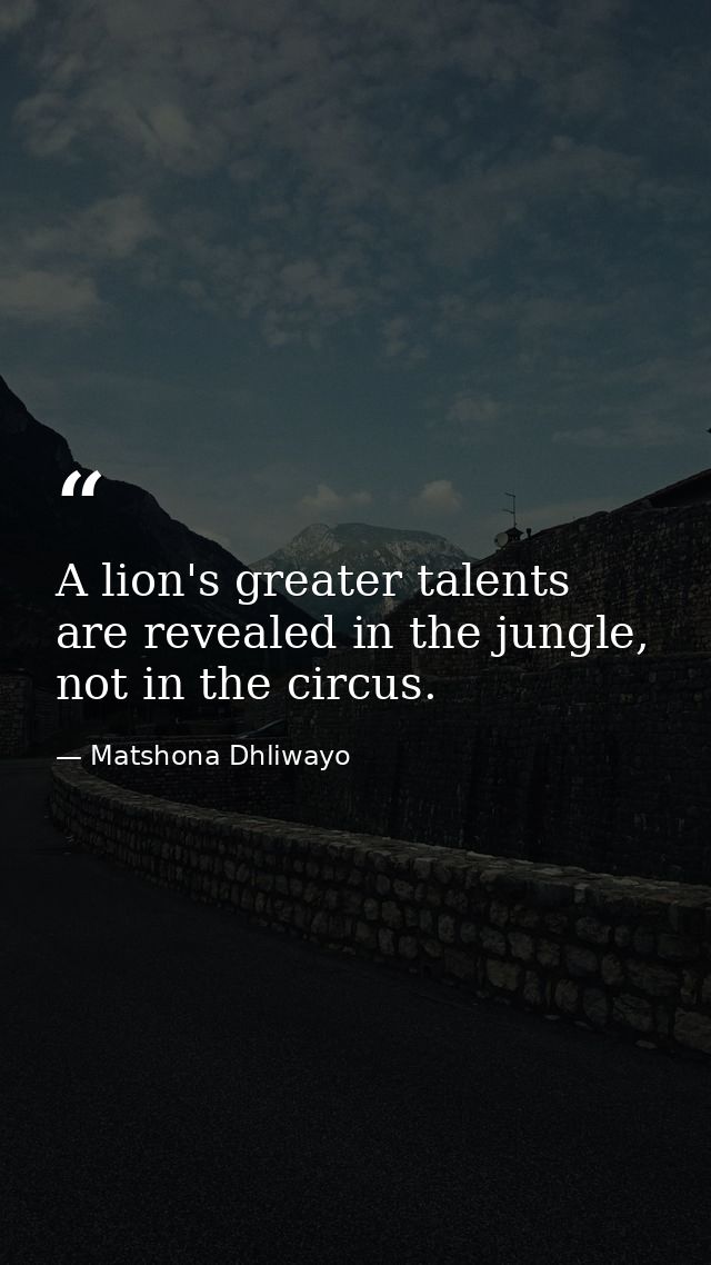 A lion's greater talents are revealed in the jungle, not in the circus. — Matshona Dhliwayo