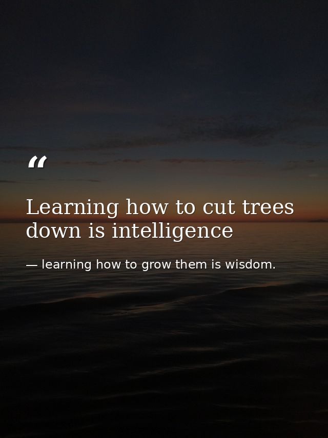 Learning how to cut trees down is intelligence — learning how to grow them is wisdom.