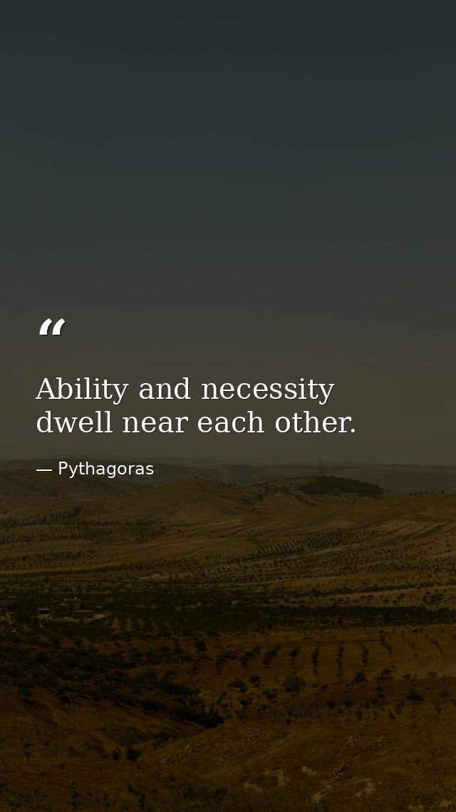 Ability and necessity dwell near each other. — Pythagoras