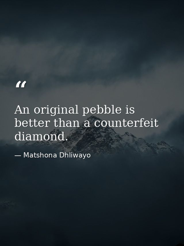 An original pebble is better than a counterfeit diamond. — Matshona Dhliwayo