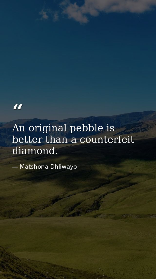 An original pebble is better than a counterfeit diamond. — Matshona Dhliwayo