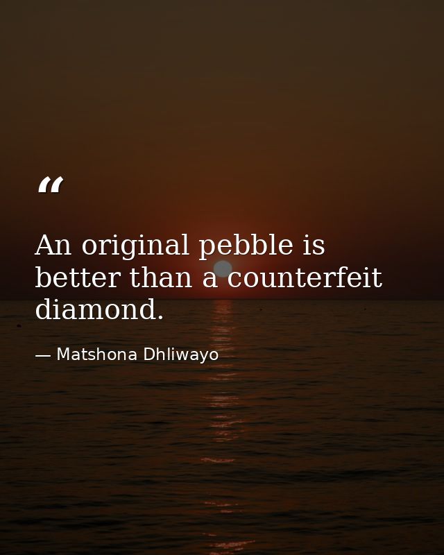 An original pebble is better than a counterfeit diamond. — Matshona Dhliwayo
