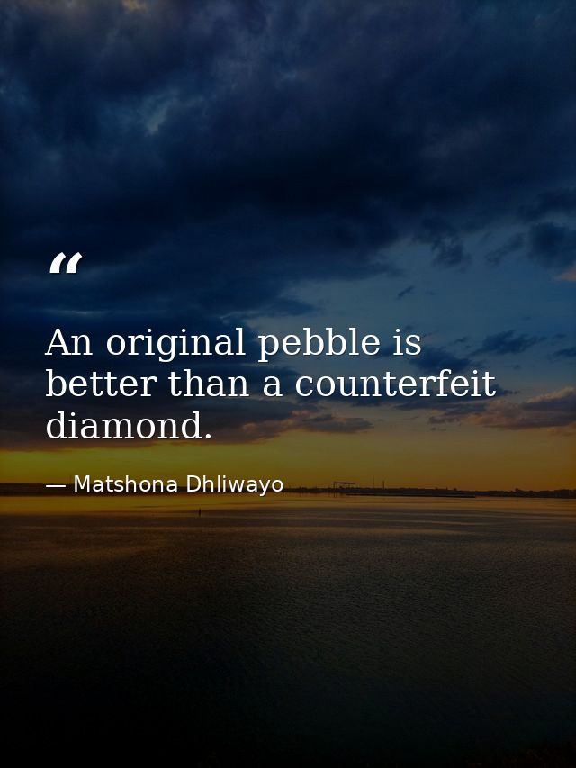 An original pebble is better than a counterfeit diamond. — Matshona Dhliwayo