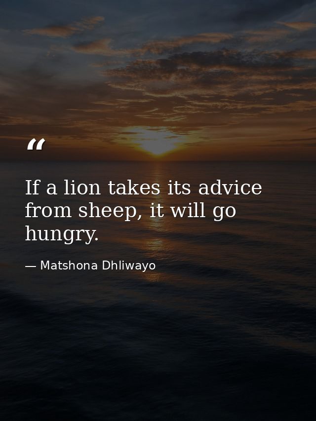 If a lion takes its advice from sheep, it will go hungry. — Matshona Dhliwayo