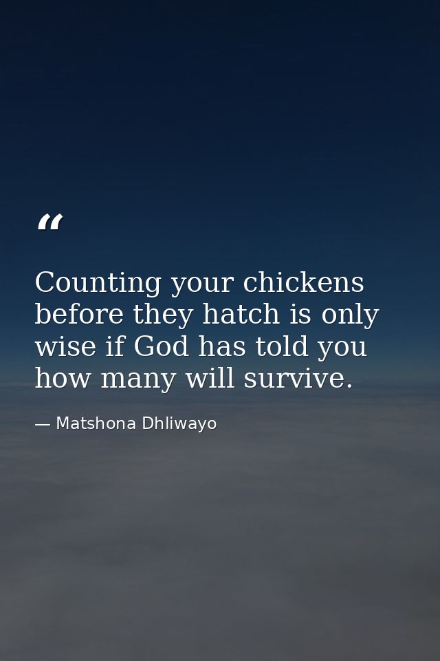 Counting your chickens before they hatch is only wise if God has told you how many will survive. — Matshona Dhliwayo