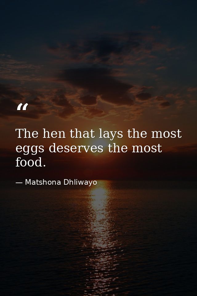 The hen that lays the most eggs deserves the most food. — Matshona Dhliwayo