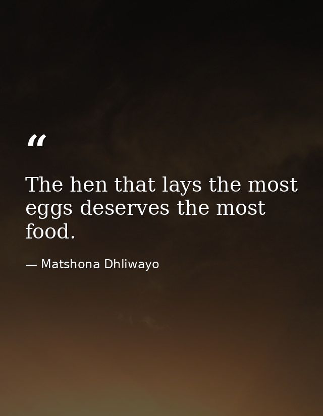 The hen that lays the most eggs deserves the most food. — Matshona Dhliwayo
