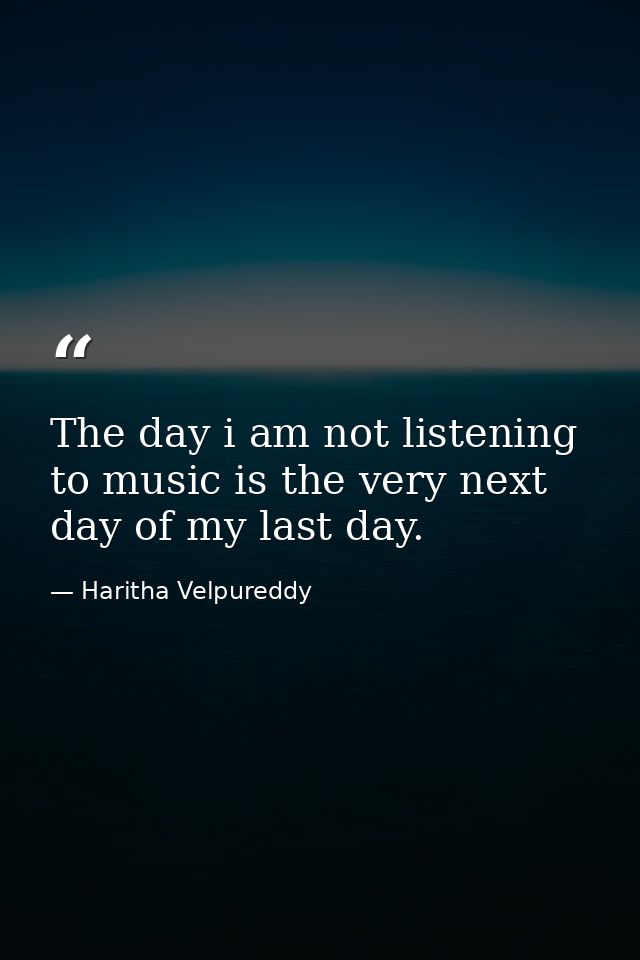 The day i am not listening to music is the very next day of my last day. — Haritha Velpureddy