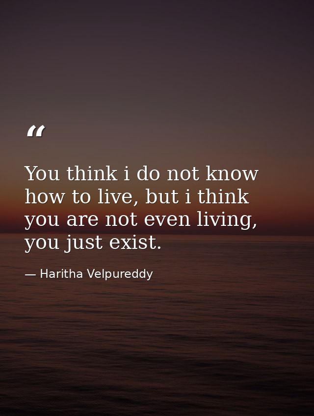 You think i do not know how to live, but i think you are not even living, you just exist. — Haritha Velpureddy