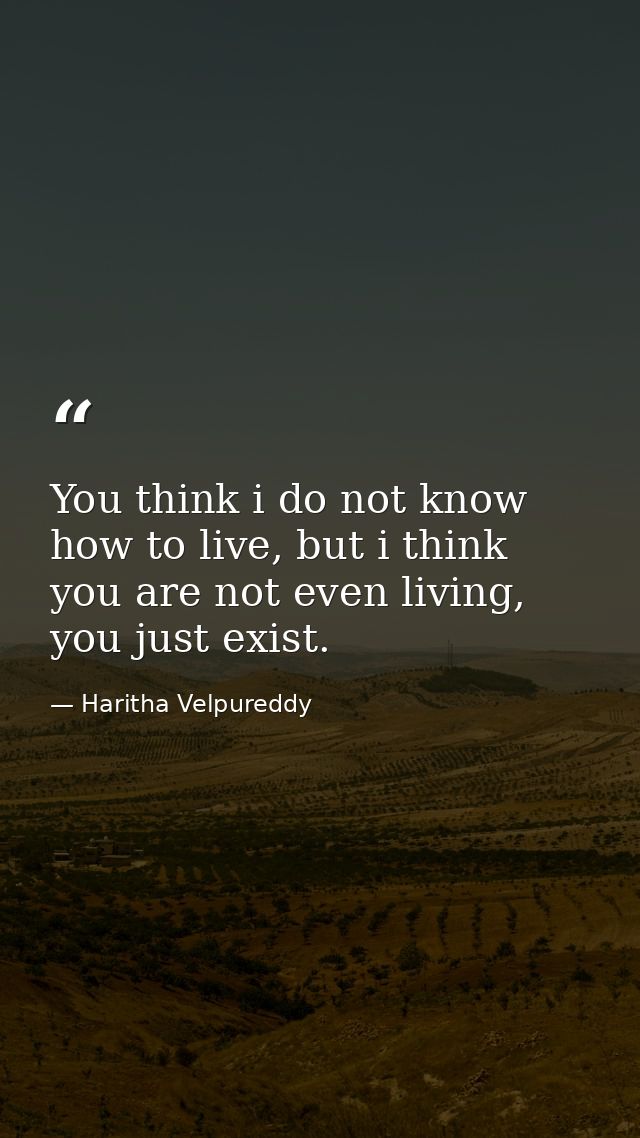 You think i do not know how to live, but i think you are not even living, you just exist. — Haritha Velpureddy