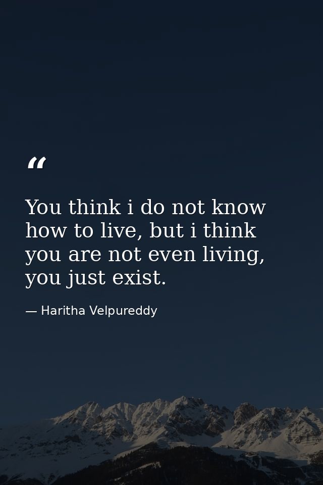You think i do not know how to live, but i think you are not even living, you just exist. — Haritha Velpureddy