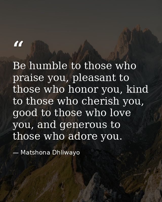 Be humble to those who praise you, pleasant to those who honor you, kind to those who cherish you, good to those who lov — Matshona Dhliwayo