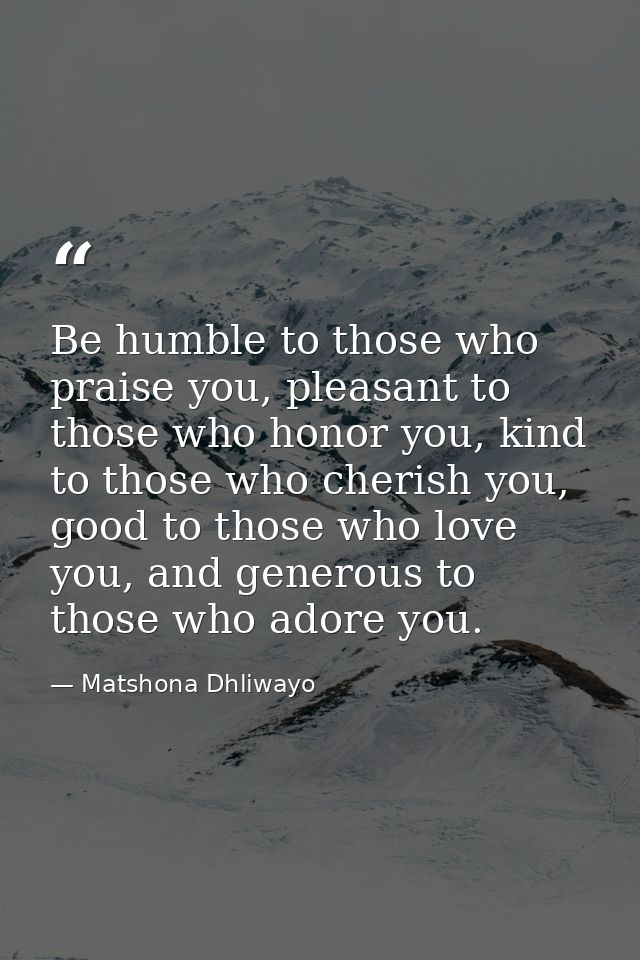 Be humble to those who praise you, pleasant to those who honor you, kind to those who cherish you, good to those who lov — Matshona Dhliwayo