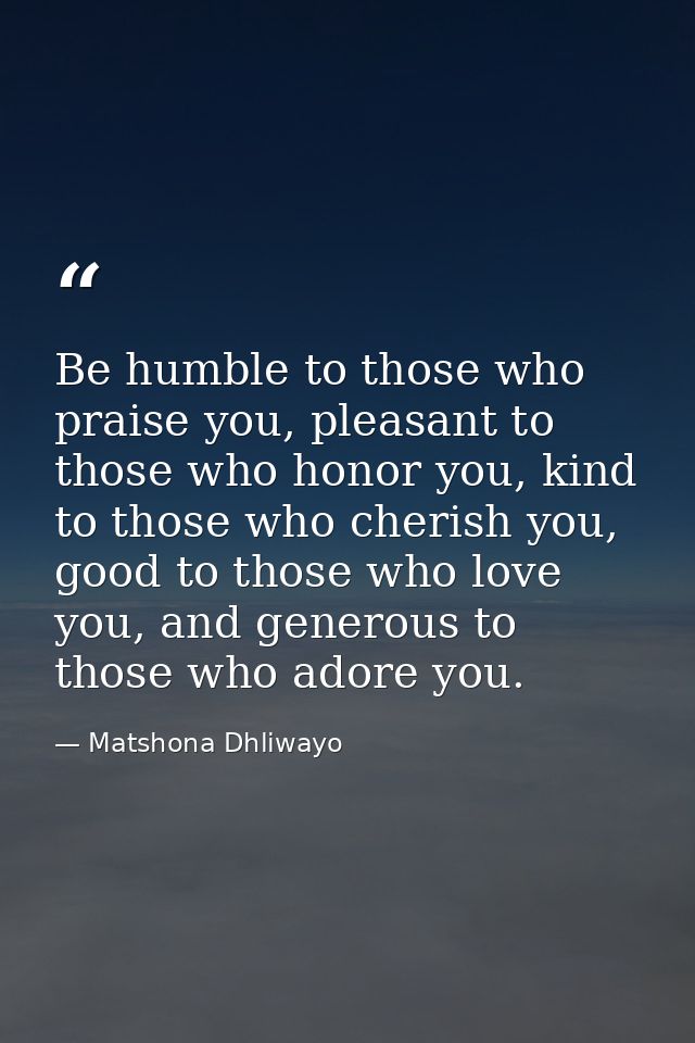 Be humble to those who praise you, pleasant to those who honor you, kind to those who cherish you, good to those who lov — Matshona Dhliwayo