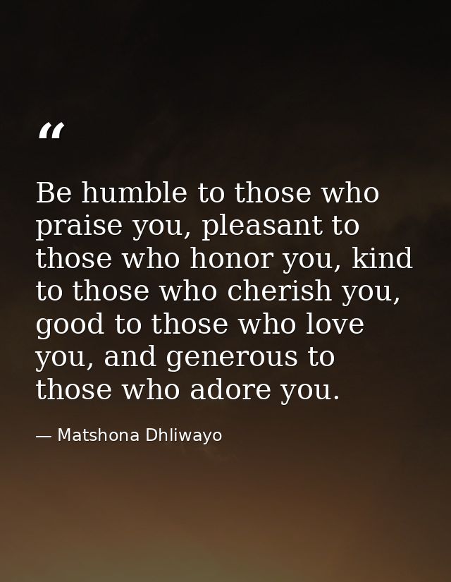 Be humble to those who praise you, pleasant to those who honor you, kind to those who cherish you, good to those who lov — Matshona Dhliwayo