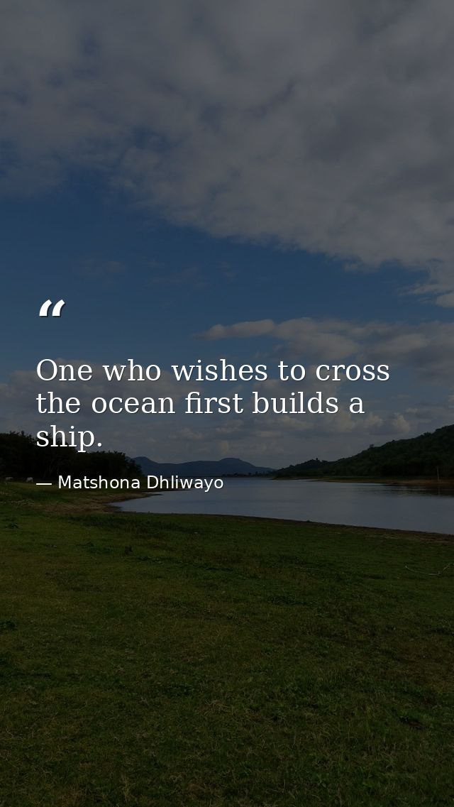 One who wishes to cross the ocean first builds a ship. — Matshona Dhliwayo