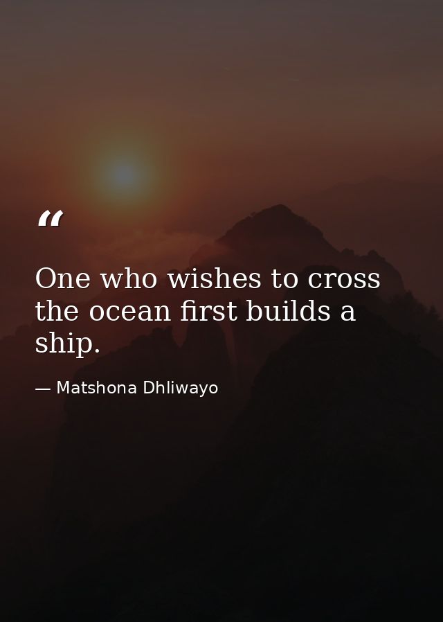 One who wishes to cross the ocean first builds a ship. — Matshona Dhliwayo