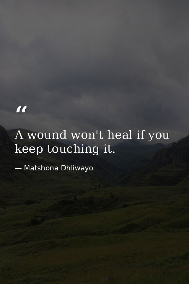 A wound won't heal if you keep touching it. — Matshona Dhliwayo