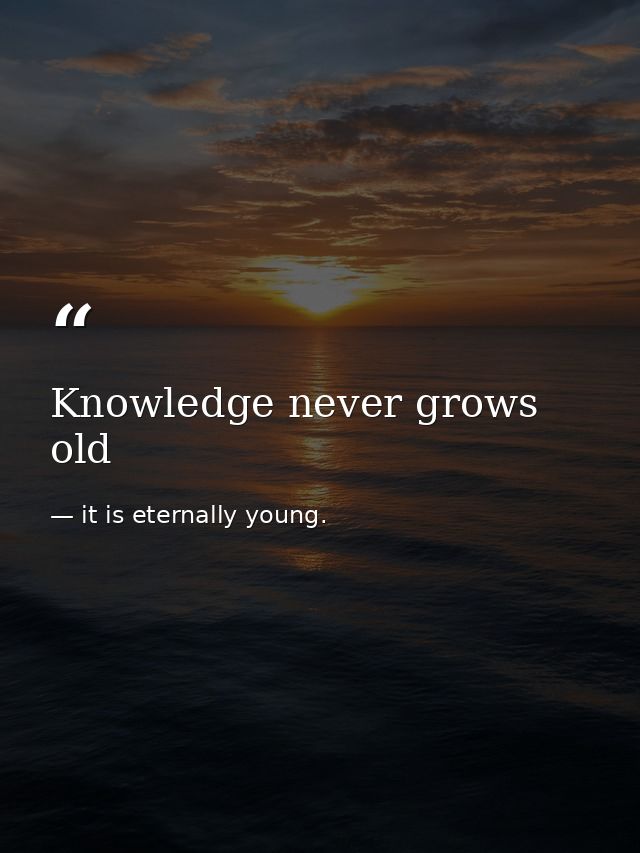 Knowledge never grows old — it is eternally young.