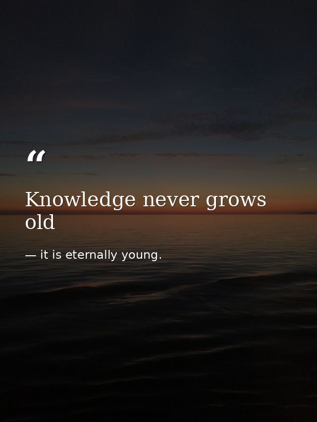 Knowledge never grows old — it is eternally young.