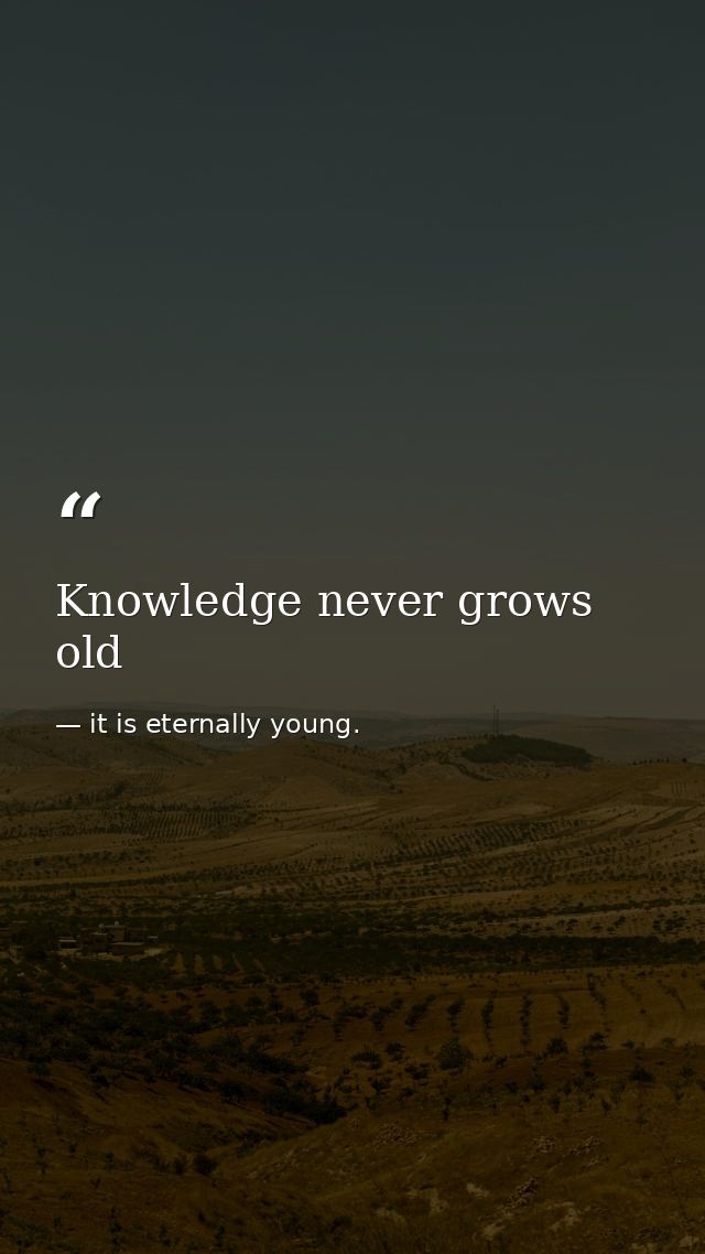 Knowledge never grows old — it is eternally young.