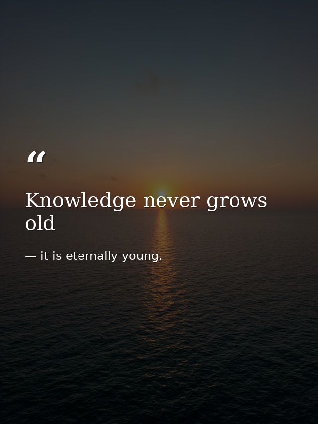 Knowledge never grows old — it is eternally young.