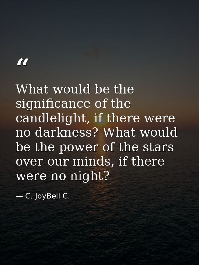 What would be the significance of the candlelight, if there were no darkness? What would be the power of the stars over  — C. JoyBell C.