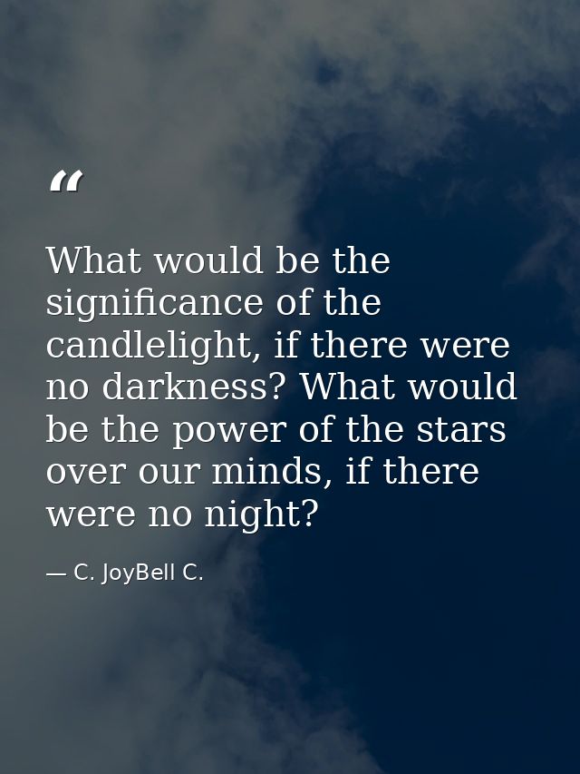 What would be the significance of the candlelight, if there were no darkness? What would be the power of the stars over  — C. JoyBell C.