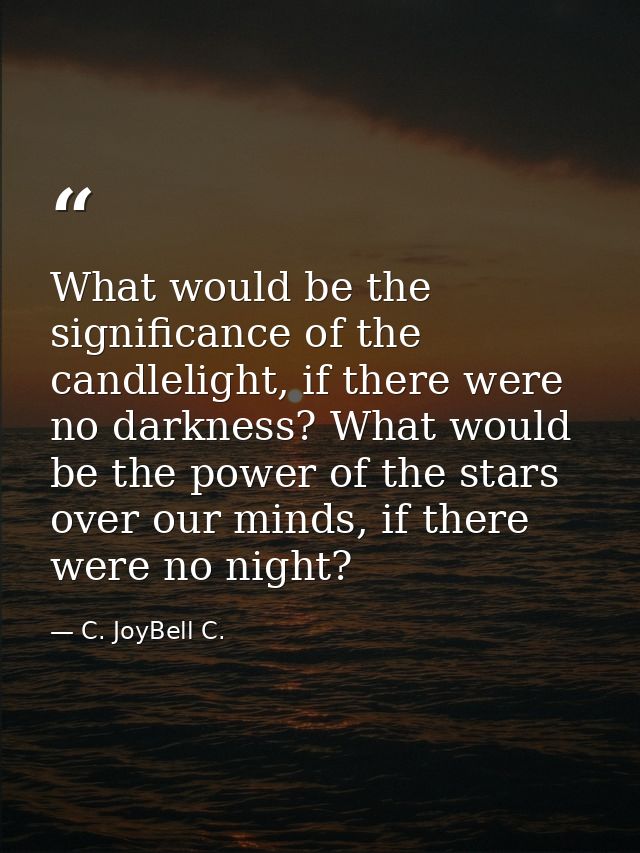 What would be the significance of the candlelight, if there were no darkness? What would be the power of the stars over  — C. JoyBell C.