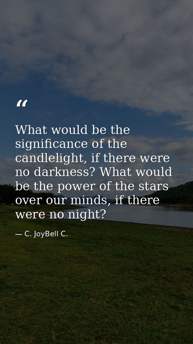 What would be the significance of the candlelight, if there were no darkness? What would be the power of the stars over  — C. JoyBell C.