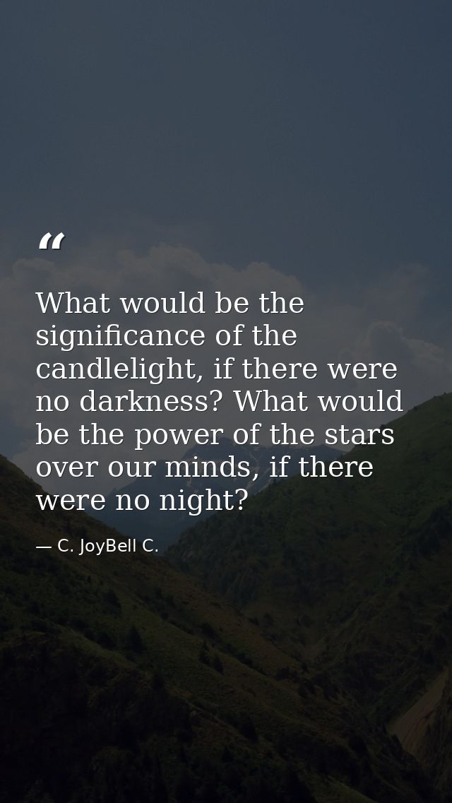 What would be the significance of the candlelight, if there were no darkness? What would be the power of the stars over  — C. JoyBell C.