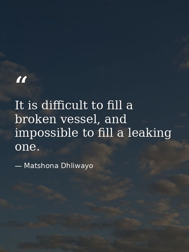 It is difficult to fill a broken vessel, and impossible to fill a leaking one. — Matshona Dhliwayo
