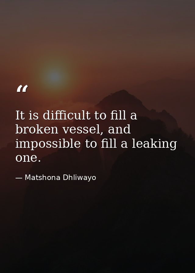 It is difficult to fill a broken vessel, and impossible to fill a leaking one. — Matshona Dhliwayo