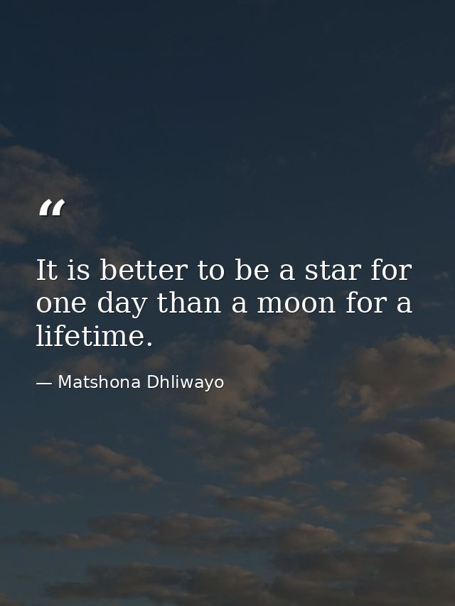 It is better to be a star for one day than a moon for a lifetime. — Matshona Dhliwayo