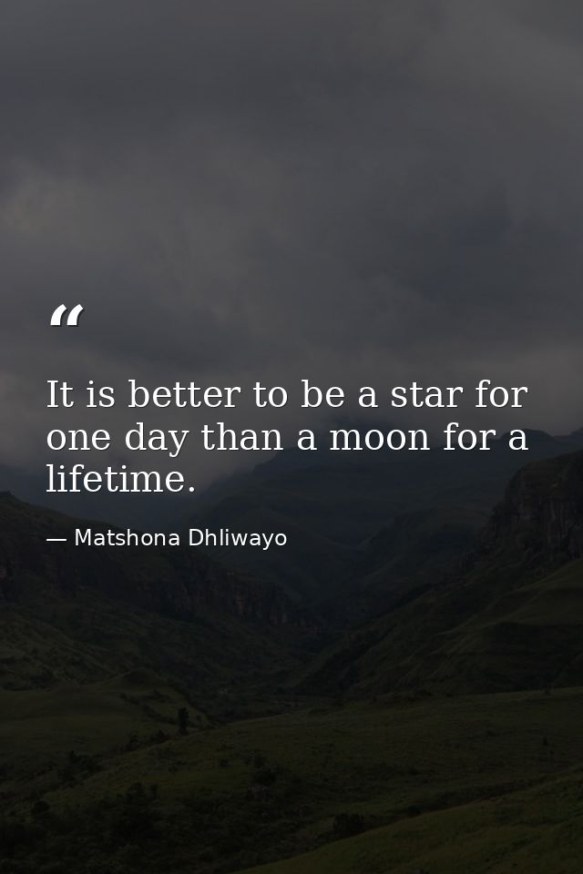 It is better to be a star for one day than a moon for a lifetime. — Matshona Dhliwayo