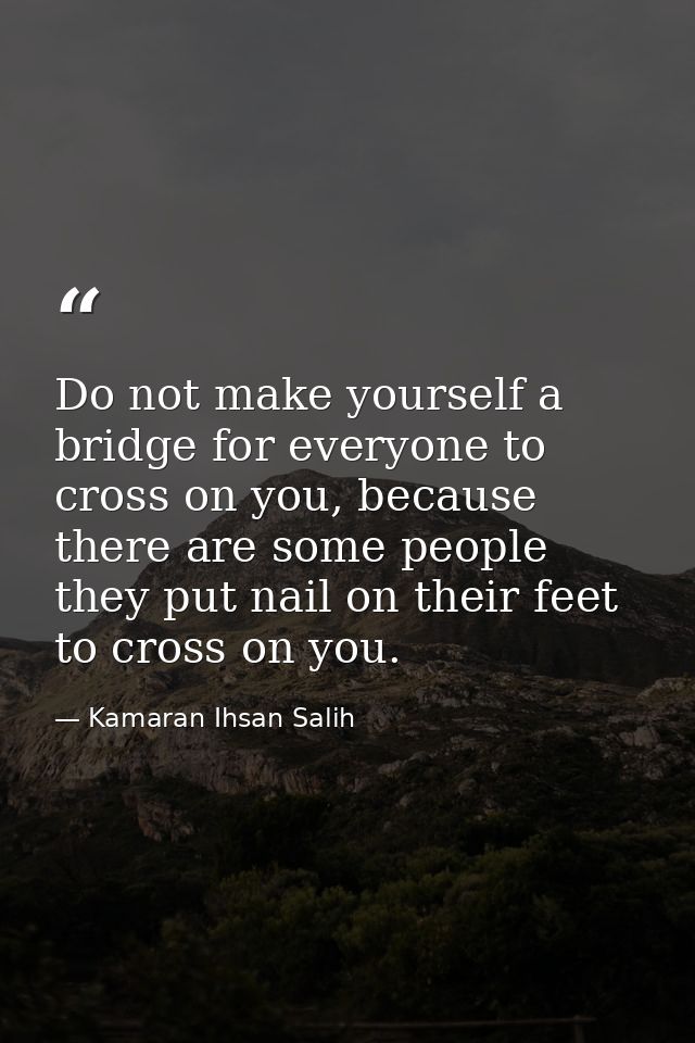 Do not make yourself a bridge for everyone to cross on you, because there are some people they put nail on their feet to — Kamaran Ihsan Salih