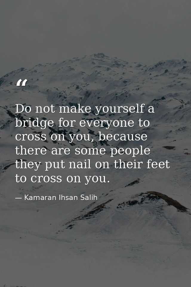 Do not make yourself a bridge for everyone to cross on you, because there are some people they put nail on their feet to — Kamaran Ihsan Salih