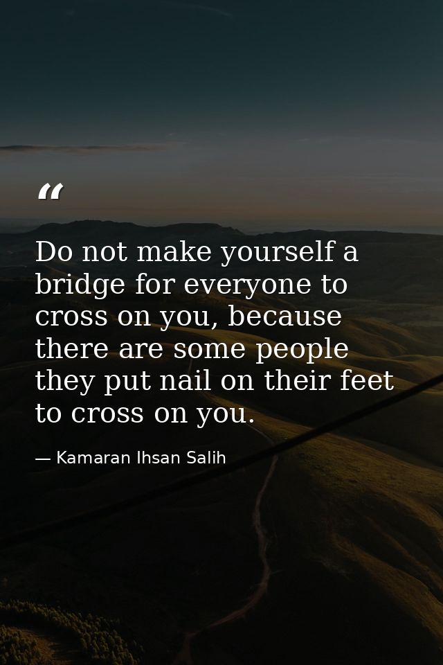 Do not make yourself a bridge for everyone to cross on you, because there are some people they put nail on their feet to — Kamaran Ihsan Salih