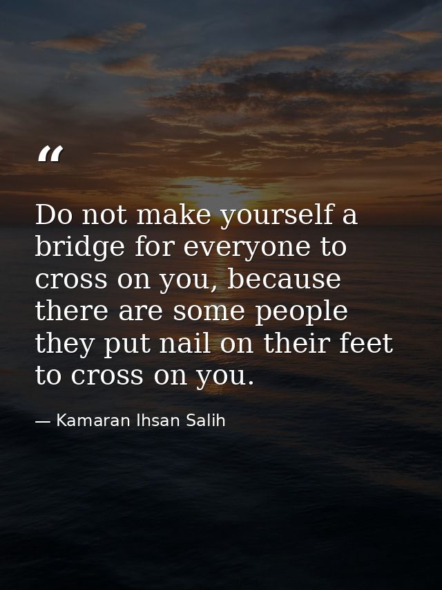 Do not make yourself a bridge for everyone to cross on you, because there are some people they put nail on their feet to — Kamaran Ihsan Salih