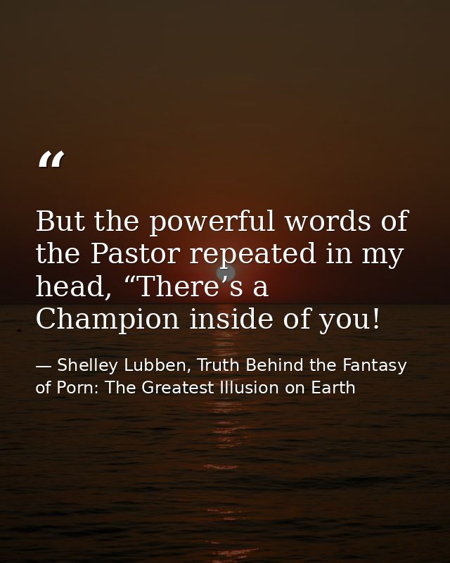 But the powerful words of the Pastor repeated in my head, “There’s a Champion inside of you! — Shelley Lubben, Truth Behind the Fantasy of Porn: The Greatest Illusion on Earth
