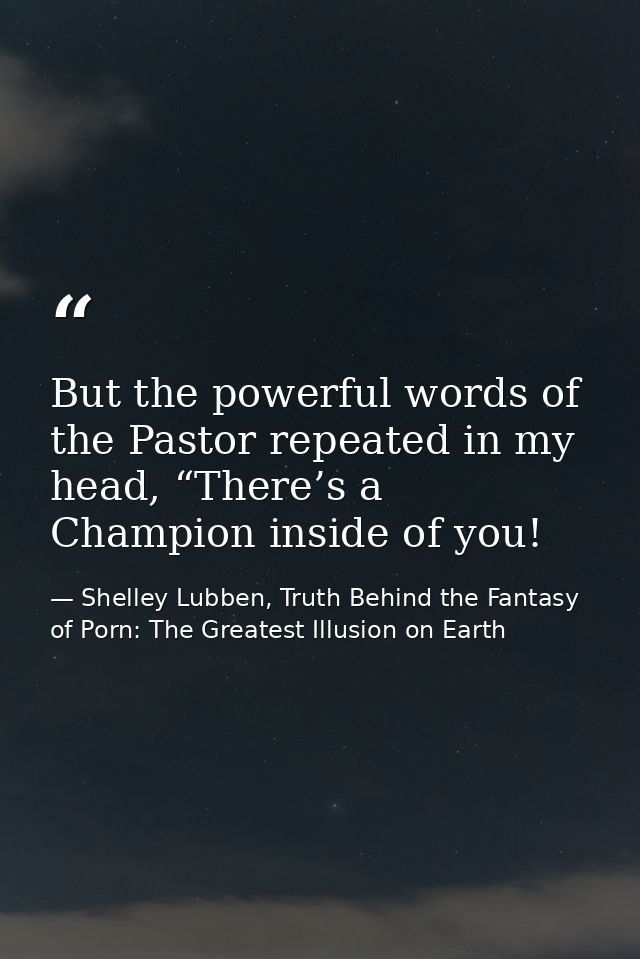But the powerful words of the Pastor repeated in my head, “There’s a Champion inside of you! — Shelley Lubben, Truth Behind the Fantasy of Porn: The Greatest Illusion on Earth