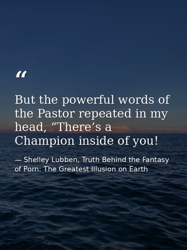 But the powerful words of the Pastor repeated in my head, “There’s a Champion inside of you! — Shelley Lubben, Truth Behind the Fantasy of Porn: The Greatest Illusion on Earth