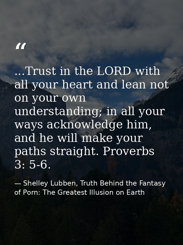 ...Trust in the LORD with all your heart and lean not on your own understanding; in all your ways acknowledge him, and h — Shelley Lubben, Truth Behind the Fantasy of Porn: The Greatest Illusion on Earth