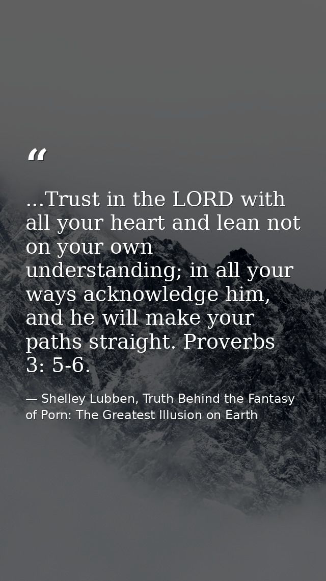 ...Trust in the LORD with all your heart and lean not on your own understanding; in all your ways acknowledge him, and h — Shelley Lubben, Truth Behind the Fantasy of Porn: The Greatest Illusion on Earth